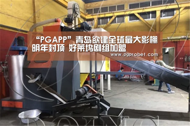 “PGAPP”青岛欲建全球最大影棚明年封顶 好莱坞剧组加盟(图3) PG掌上